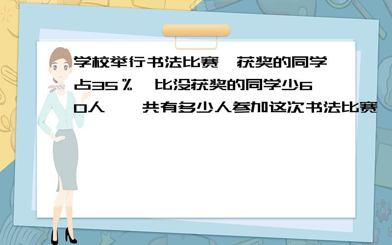 学校举行书法比赛,获奖的同学占35％,比没获奖的同学少60人,一共有多少人参加这次书法比赛