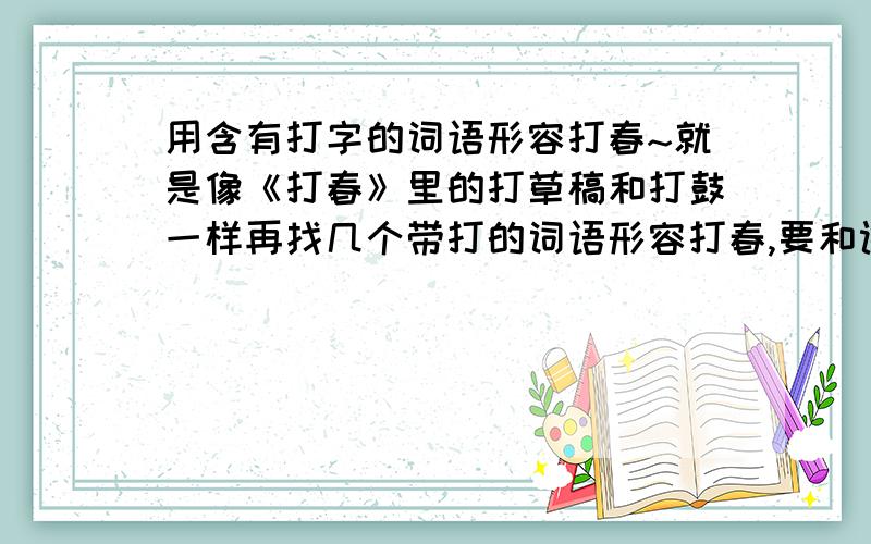 用含有打字的词语形容打春~就是像《打春》里的打草稿和打鼓一样再找几个带打的词语形容打春,要和课文里一样写一段话.先想起一个——打草稿。草稿不是正式稿子，可是没有草稿，也就