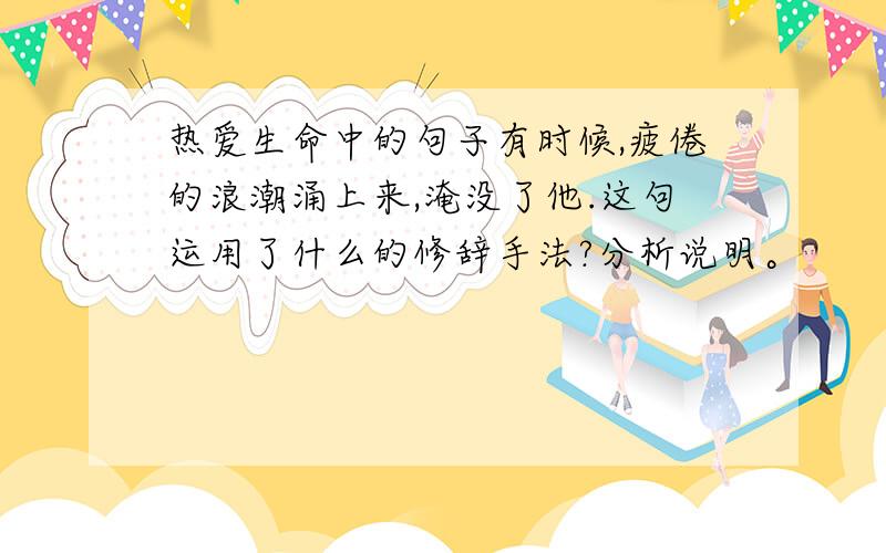 热爱生命中的句子有时候,疲倦的浪潮涌上来,淹没了他.这句运用了什么的修辞手法?分析说明。