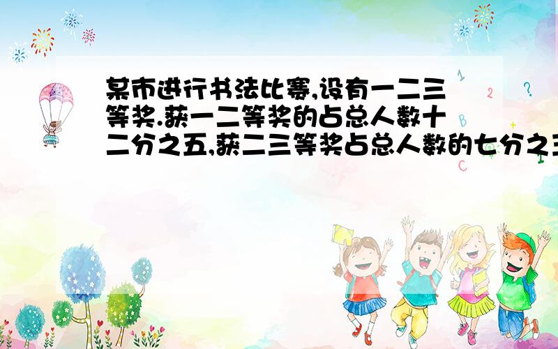 某市进行书法比赛,设有一二三等奖.获一二等奖的占总人数十二分之五,获二三等奖占总人数的七分之玉.获一二三等奖各占几分之儿?