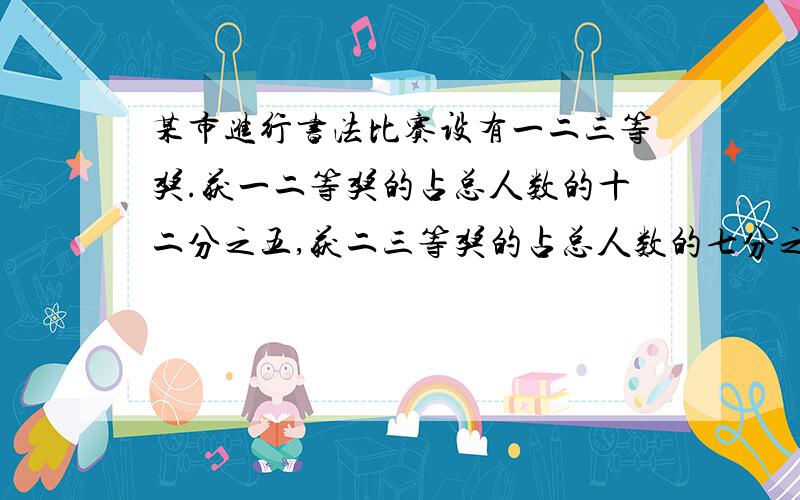 某市进行书法比赛设有一二三等奖.获一二等奖的占总人数的十二分之五,获二三等奖的占总人数的七分之五.问：获一二三等奖的各占获奖总人数的几分之几?（最好讲解一下,）快.o(>_