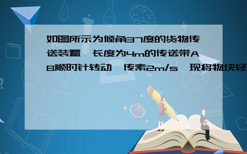 如图所示为倾角37度的货物传送装置,长度为4m的传送带AB顺时针转动,传素2m/s,现将物块轻轻放在A点,已知物块与传送带间的动摩擦因数7/8,求物块运动至B的速度