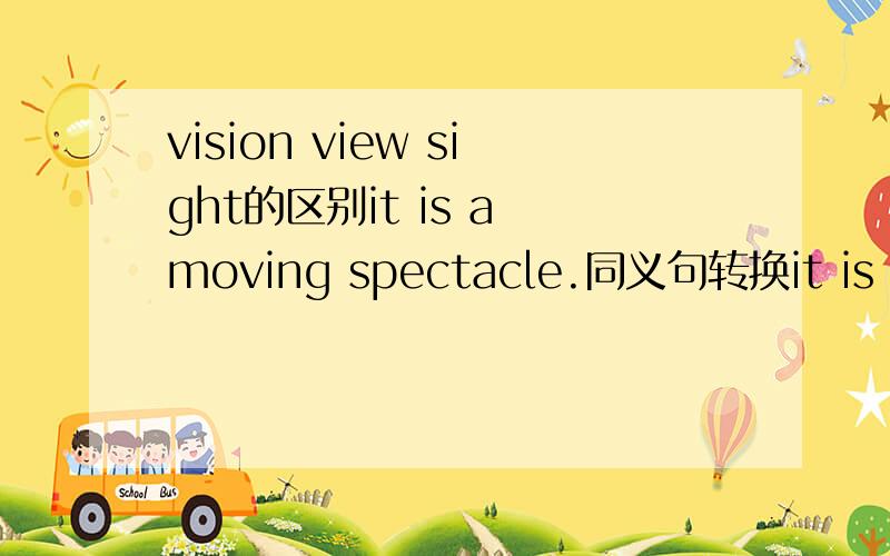 vision view sight的区别it is a moving spectacle.同义句转换it is a wonderful _____A view B sight C vision