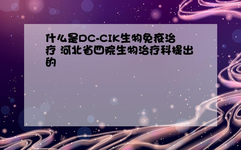 什么是DC-CIK生物免疫治疗 河北省四院生物治疗科提出的