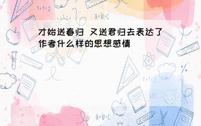 才始送春归 又送君归去表达了作者什么样的思想感情