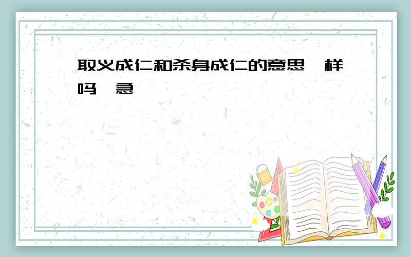 取义成仁和杀身成仁的意思一样吗,急