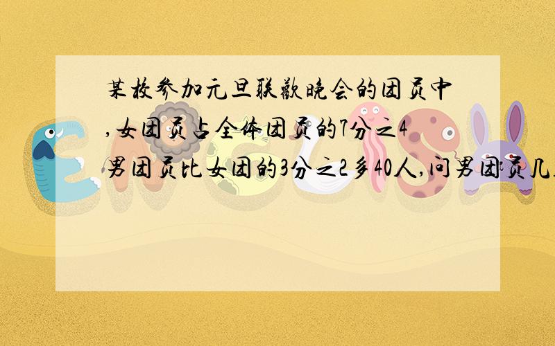 某校参加元旦联欢晚会的团员中,女团员占全体团员的7分之4男团员比女团的3分之2多40人,问男团员几人呢?