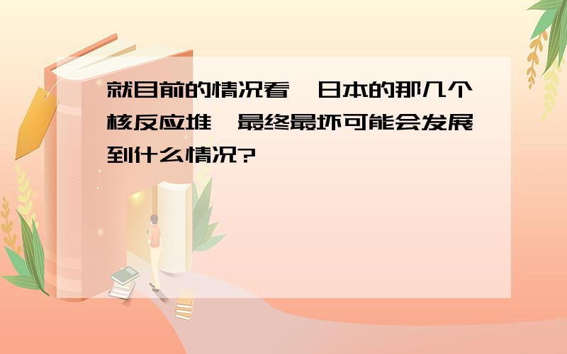 就目前的情况看,日本的那几个核反应堆,最终最坏可能会发展到什么情况?