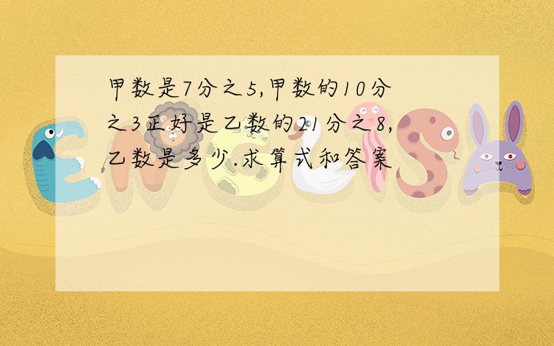 甲数是7分之5,甲数的10分之3正好是乙数的21分之8,乙数是多少.求算式和答案