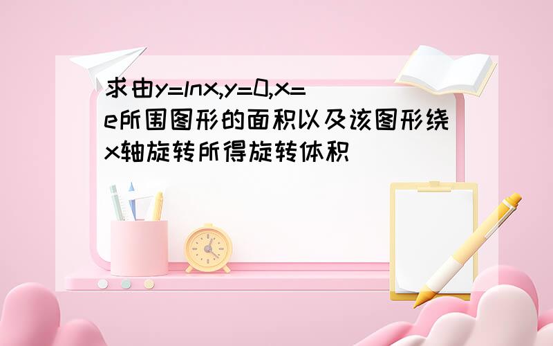 求由y=lnx,y=0,x=e所围图形的面积以及该图形绕x轴旋转所得旋转体积