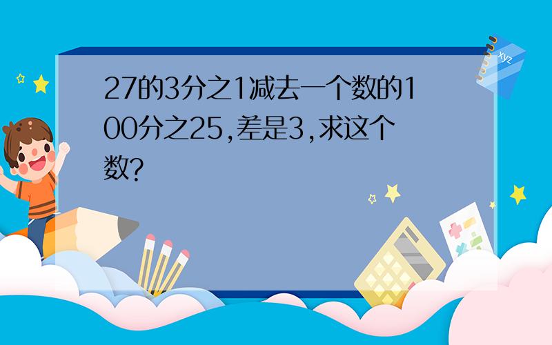 27的3分之1减去一个数的100分之25,差是3,求这个数?