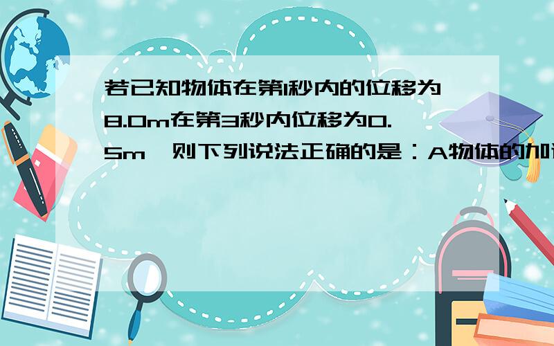 若已知物体在第1秒内的位移为8.0m在第3秒内位移为0.5m,则下列说法正确的是：A物体的加速度若已知物体在第1秒内的位移为8.0m在第3秒内位移为0.5m,则下列说法正确的是：A物体的加速度一定为3