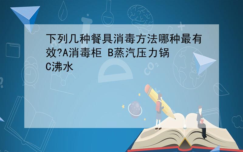 下列几种餐具消毒方法哪种最有效?A消毒柜 B蒸汽压力锅 C沸水