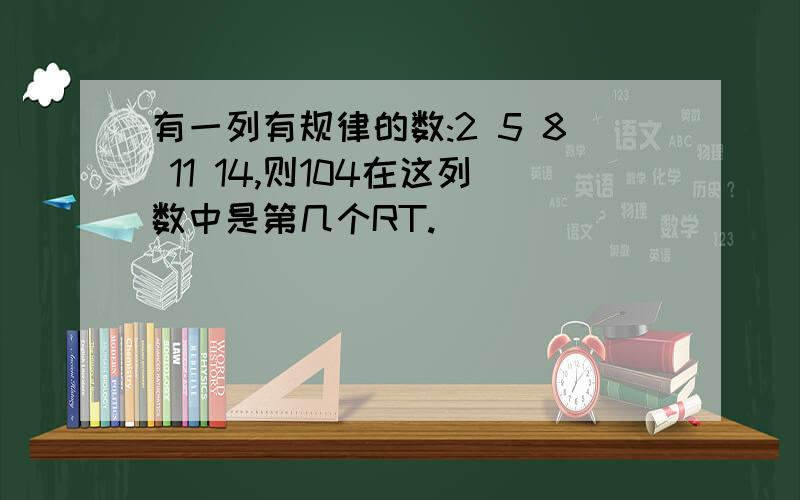 有一列有规律的数:2 5 8 11 14,则104在这列数中是第几个RT.