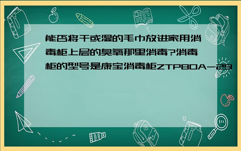 能否将干或湿的毛巾放进家用消毒柜上层的臭氧那里消毒?消毒柜的型号是康宝消毒柜ZTP80A-29