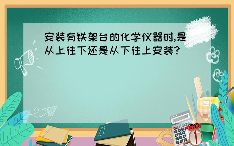 安装有铁架台的化学仪器时,是从上往下还是从下往上安装?