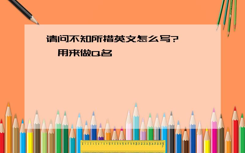 请问不知所措英文怎么写?　　　用来做Q名