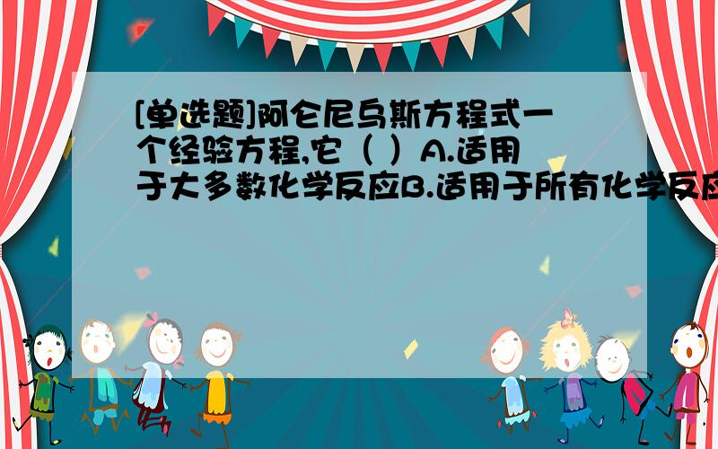 [单选题]阿仑尼乌斯方程式一个经验方程,它（ ）A.适用于大多数化学反应B.适用于所有化学反应C.只适用于气相反应