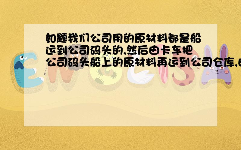 如题我们公司用的原材料都是船运到公司码头的,然后由卡车把公司码头船上的原材料再运到公司仓库,由船改到卡车运的这个过程就是短驳吗?