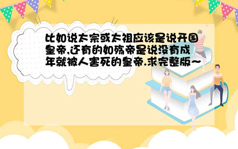 比如说太宗或太祖应该是说开国皇帝,还有的如殇帝是说没有成年就被人害死的皇帝.求完整版～