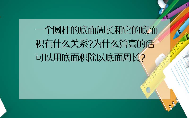 一个圆柱的底面周长和它的底面积有什么关系?为什么算高的话可以用底面积除以底面周长?