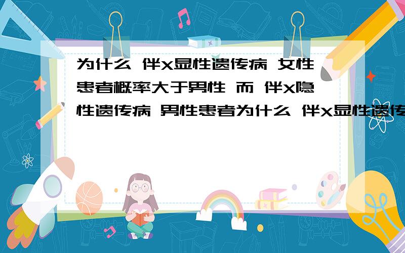 为什么 伴X显性遗传病 女性患者概率大于男性 而 伴X隐性遗传病 男性患者为什么 伴X显性遗传病 女性患者概率大于男性 而 伴X隐性遗传病 男性患者概率大于女性 这个是怎么看的 有什么图解