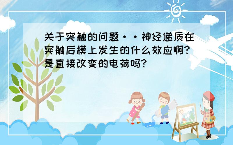 关于突触的问题··神经递质在突触后模上发生的什么效应啊?是直接改变的电荷吗?