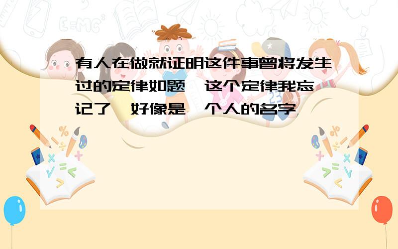 有人在做就证明这件事曾将发生过的定律如题  这个定律我忘记了  好像是一个人的名字