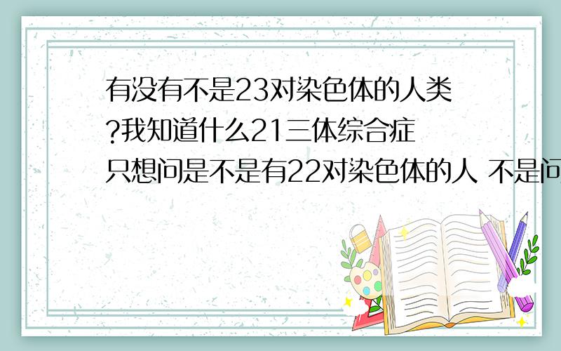 有没有不是23对染色体的人类?我知道什么21三体综合症 只想问是不是有22对染色体的人 不是问缺失片段 而是缺少整整一对染色体的……