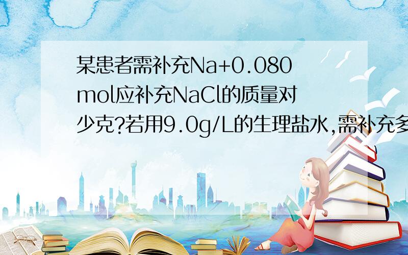 某患者需补充Na+0.080mol应补充NaCl的质量对少克?若用9.0g/L的生理盐水,需补充多少?需要过程哦(´-ω-`)