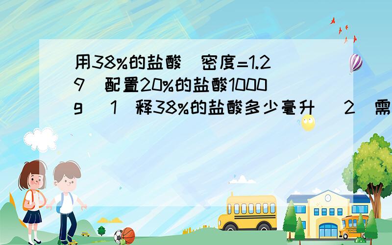 用38%的盐酸(密度=1.29)配置20%的盐酸1000g （1）释38%的盐酸多少毫升 （2）需加水多少克