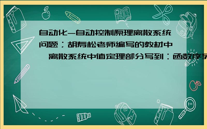 自动化-自动控制原理离散系统问题；胡寿松老师编写的教材中,离散系统中值定理部分写到：函数序列的终值定理是lime（nT）=lim（z-1）E（z）,其中n趋于无穷,z趋于1；而在求离散系统的稳态误