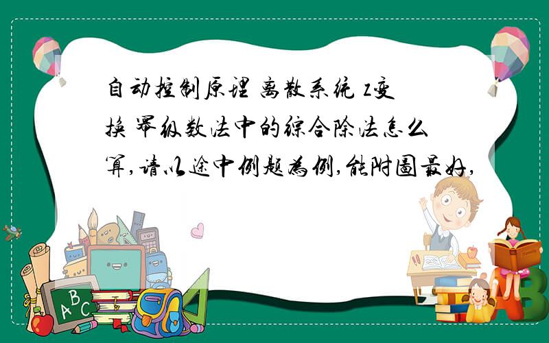 自动控制原理 离散系统 z变换 幂级数法中的综合除法怎么算,请以途中例题为例,能附图最好,