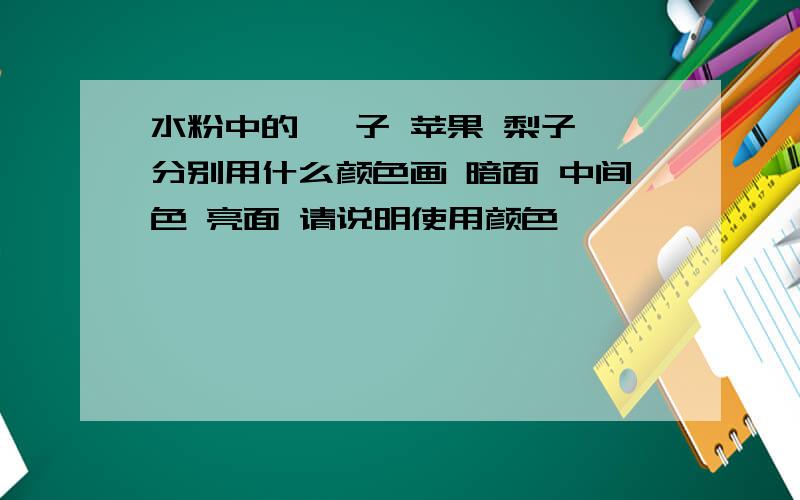 水粉中的 桔子 苹果 梨子 分别用什么颜色画 暗面 中间色 亮面 请说明使用颜色