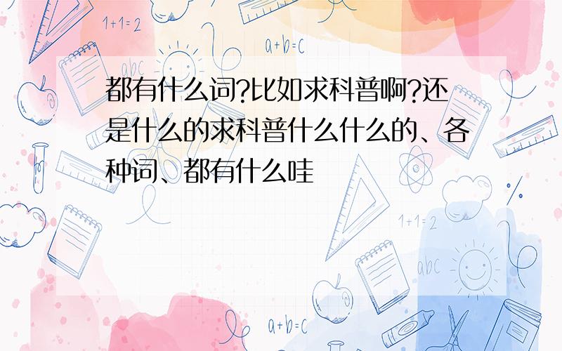 都有什么词?比如求科普啊?还是什么的求科普什么什么的、各种词、都有什么哇