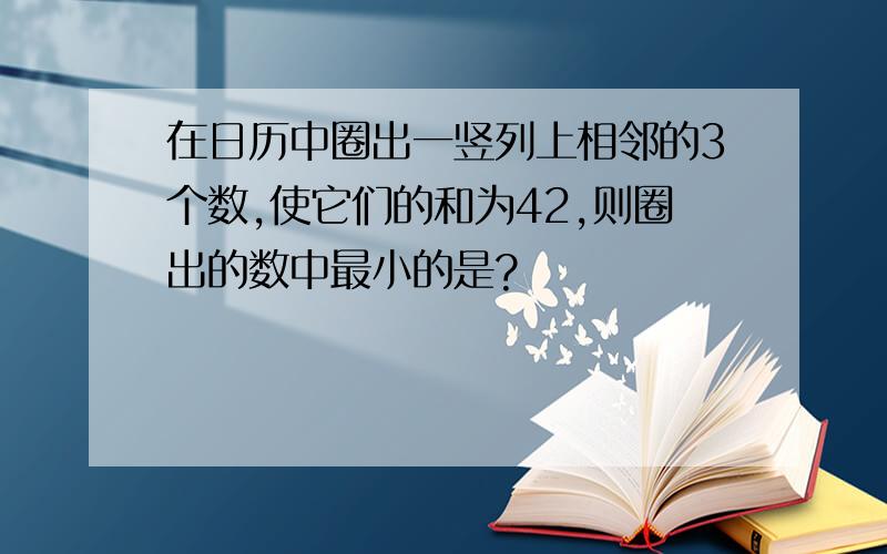 在日历中圈出一竖列上相邻的3个数,使它们的和为42,则圈出的数中最小的是?