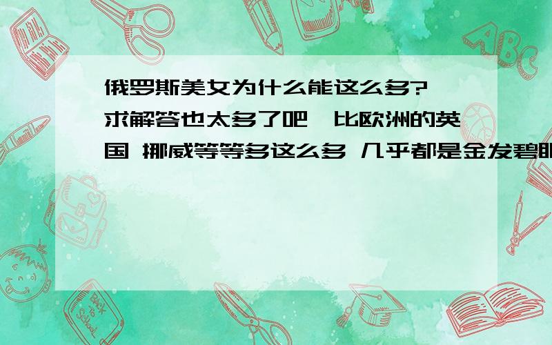 俄罗斯美女为什么能这么多? 求解答也太多了吧,比欧洲的英国 挪威等等多这么多 几乎都是金发碧眼 ,俄罗斯的小孩像天使一样 怎么能这么多呢?