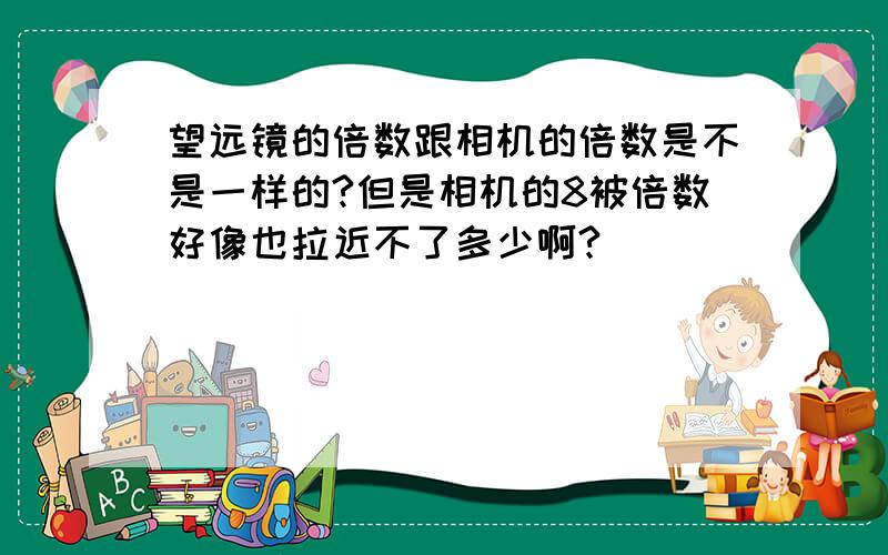 望远镜的倍数跟相机的倍数是不是一样的?但是相机的8被倍数好像也拉近不了多少啊?