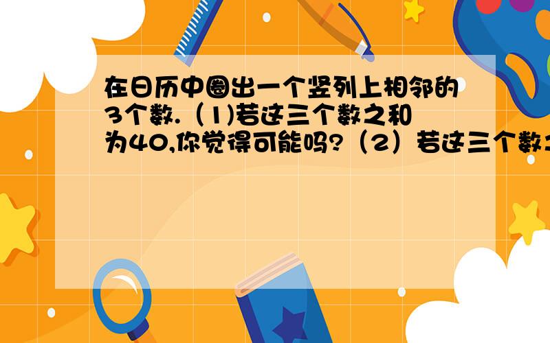 在日历中圈出一个竖列上相邻的3个数.（1)若这三个数之和为40,你觉得可能吗?（2）若这三个数之和为42（3）这三个数之和的最小值是多少?最大值呢?