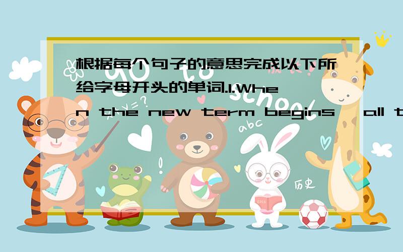 根据每个句子的意思完成以下所给字母开头的单词.1.When the new term begins, all teachers and students l____ happy.(是L开头的字母)2.In China, the family name c____ first.3.I won't be f____ tomorrow afternoon. I'll have a lot o