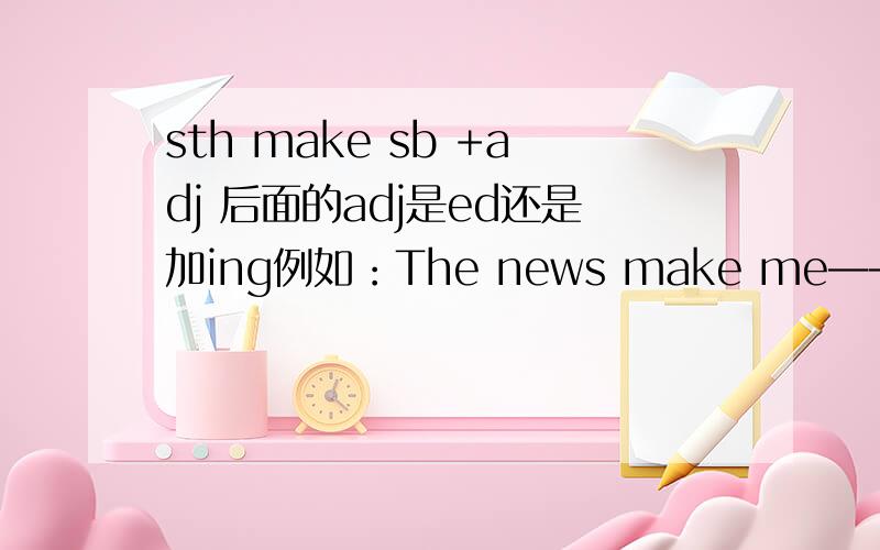 sth make sb +adj 后面的adj是ed还是加ing例如：The news make me——（frustrate）在横线上填入适当形式