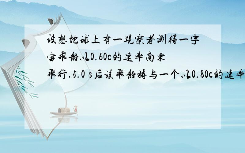 设想地球上有一观察者测得一宇宙飞船以0.60c的速率向东飞行,5.0 s后该飞船将与一个以0.80c的速率向西飞行