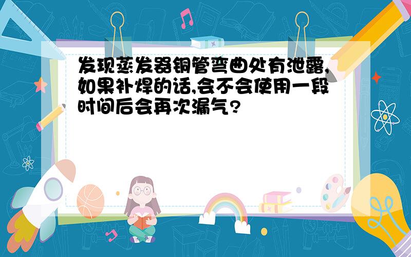 发现蒸发器铜管弯曲处有泄露,如果补焊的话,会不会使用一段时间后会再次漏气?