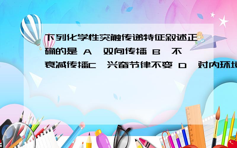 下列化学性突触传递特征叙述正确的是 A、双向传播 B、不衰减传播C、兴奋节律不变 D、对内环境变化敏感