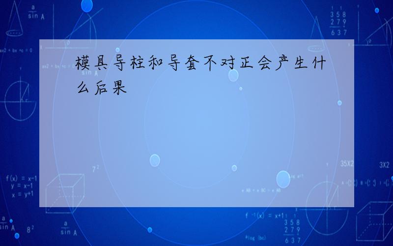 模具导柱和导套不对正会产生什么后果