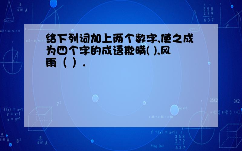 给下列词加上两个数字,使之成为四个字的成语欺瞒( ),风雨（ ）.