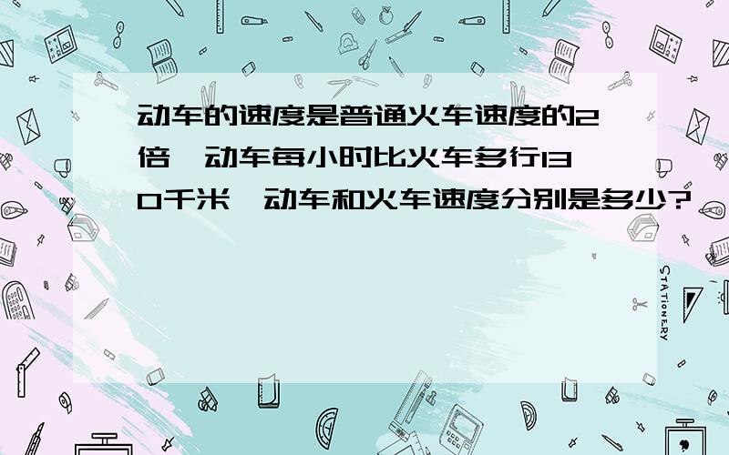 动车的速度是普通火车速度的2倍,动车每小时比火车多行130千米,动车和火车速度分别是多少?