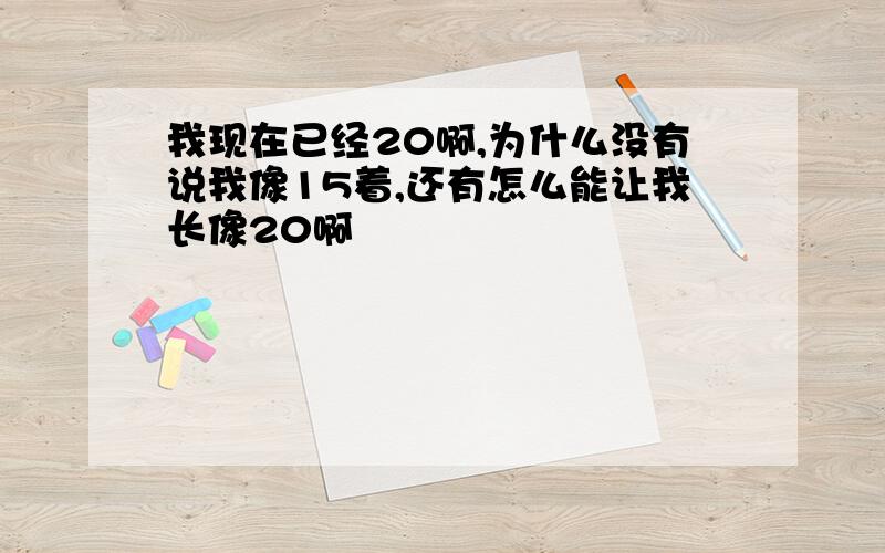 我现在已经20啊,为什么没有说我像15着,还有怎么能让我长像20啊