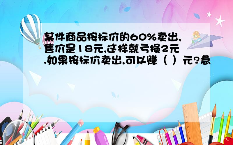 某件商品按标价的60%卖出,售价是18元,这样就亏损2元.如果按标价卖出,可以赚（ ）元?急