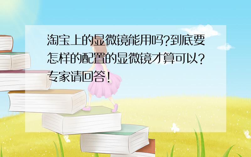 淘宝上的显微镜能用吗?到底要怎样的配置的显微镜才算可以?专家请回答!